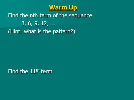 Warm Up Find the nth term of the sequence 3, 6, 9, 12, … (Hint: what is the pattern?) Find the 11 th term.