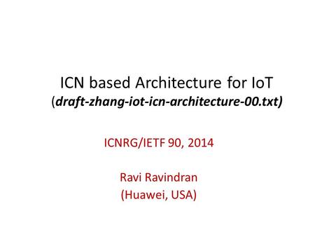 ICN based Architecture for IoT (draft-zhang-iot-icn-architecture-00.txt) ICNRG/IETF 90, 2014 Ravi Ravindran (Huawei, USA)