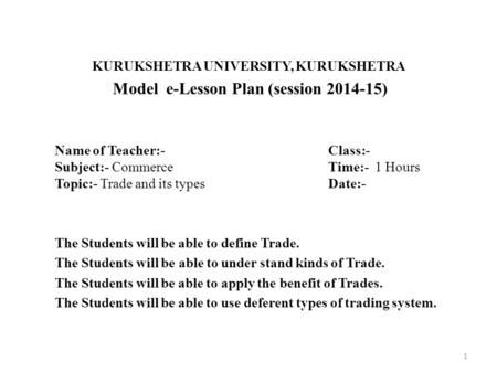 KURUKSHETRA UNIVERSITY, KURUKSHETRA Model e-Lesson Plan (session 2014-15) Name of Teacher:-Class:- Subject:- CommerceTime:- 1 Hours Topic:- Trade and its.