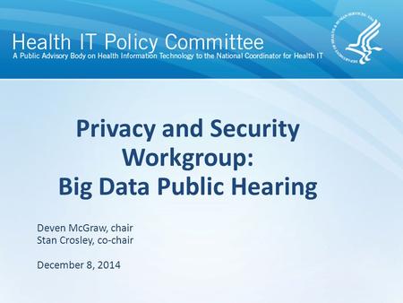 Privacy and Security Workgroup: Big Data Public Hearing December 8, 2014 Deven McGraw, chair Stan Crosley, co-chair.