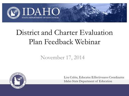District and Charter Evaluation Plan Feedback Webinar November 17, 2014 Lisa Colón, Educator Effectiveness Coordinator Idaho State Department of Education.