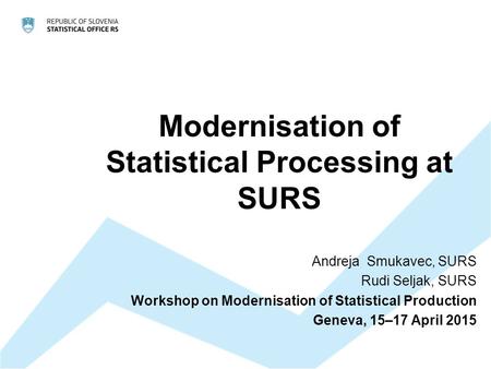 Modernisation of Statistical Processing at SURS Andreja Smukavec, SURS Rudi Seljak, SURS Workshop on Modernisation of Statistical Production Geneva, 15–17.