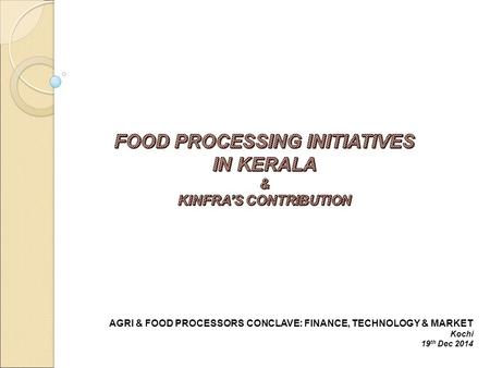 AGRI & FOOD PROCESSORS CONCLAVE: FINANCE, TECHNOLOGY & MARKET Kochi 19 th Dec 2014.