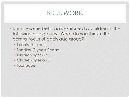 BELL WORK Identify some behaviors exhibited by children in the following age groups. What do you think is the central focus of each age group? Infants.