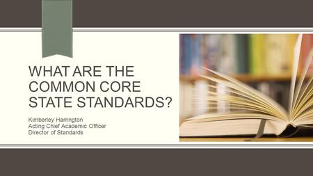 WHAT ARE THE COMMON CORE STATE STANDARDS? Kimberley Harrington Acting Chief Academic Officer Director of Standards.