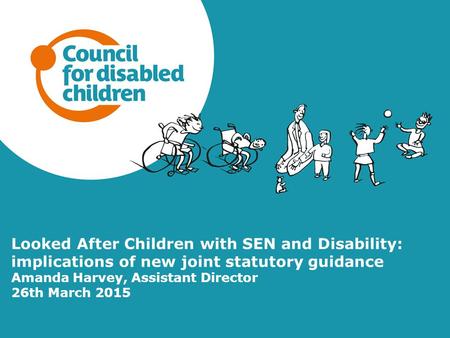 Looked After Children with SEN and Disability: implications of new joint statutory guidance Amanda Harvey, Assistant Director 26th March 2015.