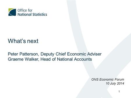 What’s next Peter Patterson, Deputy Chief Economic Adviser Graeme Walker, Head of National Accounts ONS Economic Forum 10 July 2014 1.