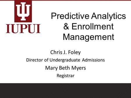Predictive Analytics & Enrollment Management Chris J. Foley Director of Undergraduate Admissions Mary Beth Myers Registrar.