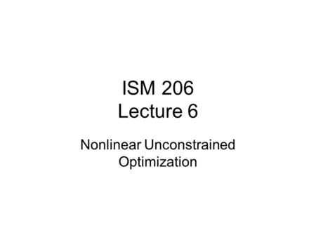 ISM 206 Lecture 6 Nonlinear Unconstrained Optimization.
