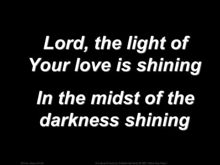 Words and Music by Graham Kendrick; © 1987, Make Way MusicShine, Jesus, Shine Lord, the light of Your love is shining Lord, the light of Your love is shining.