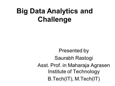 Big Data Analytics and Challenge Presented by Saurabh Rastogi Asst. Prof. in Maharaja Agrasen Institute of Technology B.Tech(IT), M.Tech(IT)