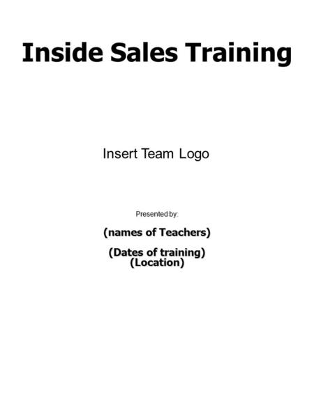 Inside Sales Training Presented by: (names of Teachers) (Dates of training) (Location) Insert Team Logo.