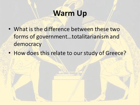 Warm Up What is the difference between these two forms of government…totalitarianism and democracy How does this relate to our study of Greece?