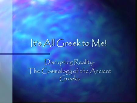 It’s All Greek to Me! Disrupting Reality- The Cosmology of the Ancient Greeks.