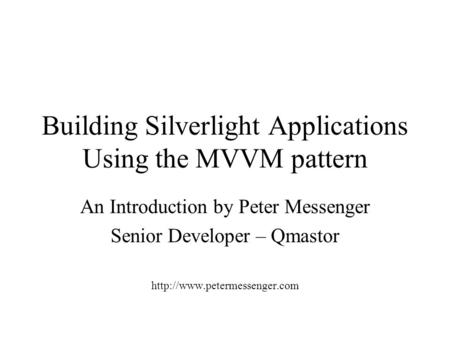 Building Silverlight Applications Using the MVVM pattern An Introduction by Peter Messenger Senior Developer – Qmastor