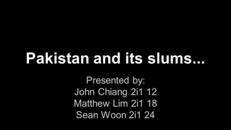 Pakistan and its slums... Presented by: John Chiang 2i1 12 Matthew Lim 2i1 18 Sean Woon 2i1 24.