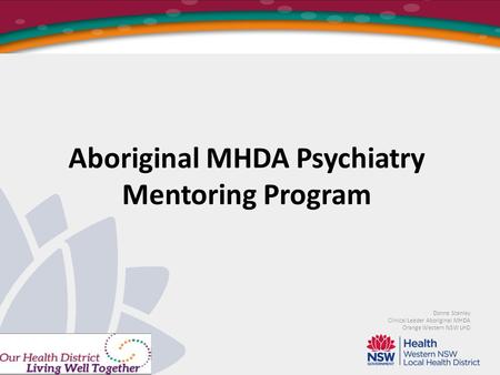 Aboriginal MHDA Psychiatry Mentoring Program Donna Stanley Clinical Leader Aboriginal MHDA Orange Western NSW LHD.