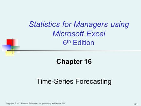 Copyright ©2011 Pearson Education, Inc. publishing as Prentice Hall 16-1 Chapter 16 Time-Series Forecasting Statistics for Managers using Microsoft Excel.