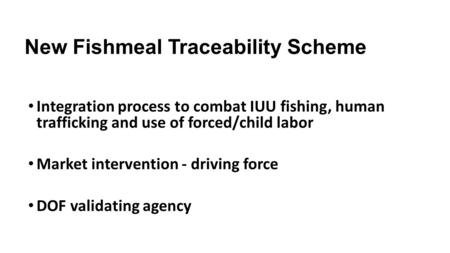 New Fishmeal Traceability Scheme Integration process to combat IUU fishing, human trafficking and use of forced/child labor Market intervention - driving.