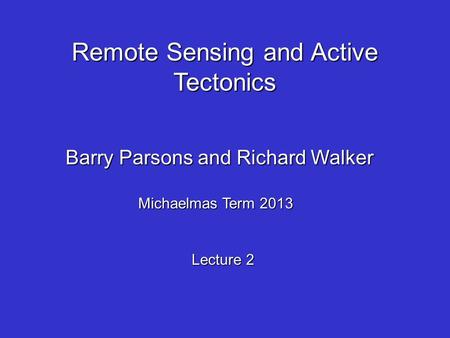 Remote Sensing and Active Tectonics Barry Parsons and Richard Walker Michaelmas Term 2013 Lecture 2.