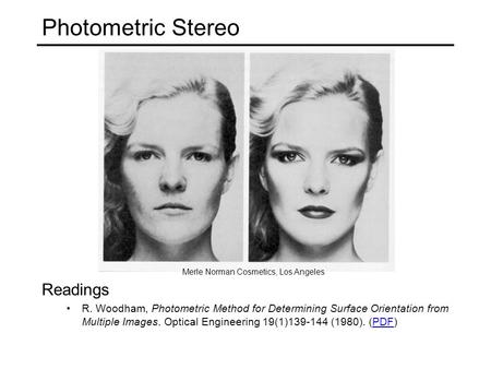 Photometric Stereo Merle Norman Cosmetics, Los Angeles Readings R. Woodham, Photometric Method for Determining Surface Orientation from Multiple Images.