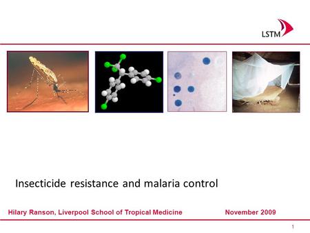 1 Hilary Ranson, Liverpool School of Tropical MedicineNovember 2009 Insecticide resistance and malaria control.