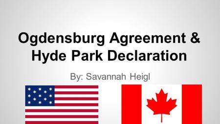 Ogdensburg Agreement & Hyde Park Declaration By: Savannah Heigl.