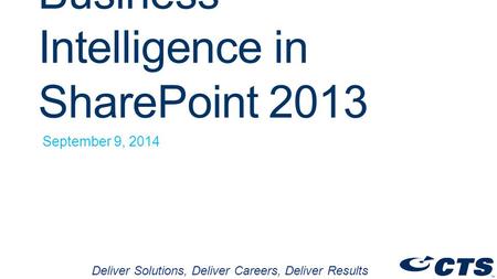 Business Intelligence in SharePoint 2013 September 9, 2014 Deliver Solutions, Deliver Careers, Deliver Results.