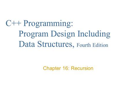 C++ Programming: Program Design Including Data Structures, Fourth Edition Chapter 16: Recursion.