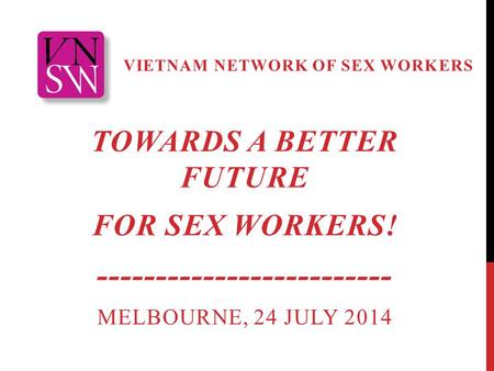 VIETNAM NETWORK OF SEX WORKERS TOWARDS A BETTER FUTURE FOR SEX WORKERS! ------------------------- MELBOURNE, 24 JULY 2014.