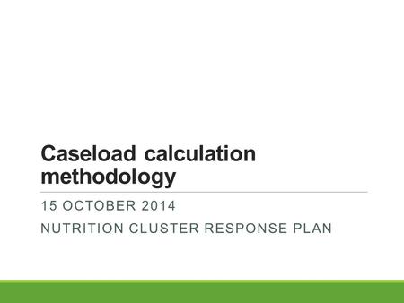 Caseload calculation methodology 15 OCTOBER 2014 NUTRITION CLUSTER RESPONSE PLAN.