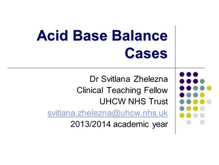 Acid Base Balance Cases Dr Svitlana Zhelezna Clinical Teaching Fellow UHCW NHS Trust 2013/2014 academic year.