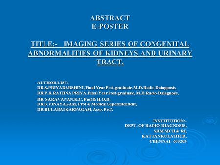 ABSTRACT E-POSTER TITLE:- IMAGING SERIES OF CONGENITAL ABNORMALITIES OF KIDNEYS AND URINARY TRACT. AUTHOR LIST:- DR.S.PRIYADARSHINI, Final Year Post-graduate,