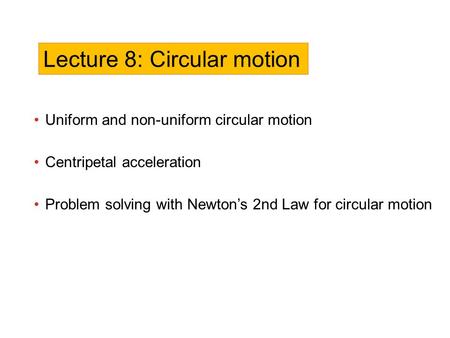 Uniform and non-uniform circular motion Centripetal acceleration Problem solving with Newton’s 2nd Law for circular motion Lecture 8: Circular motion.