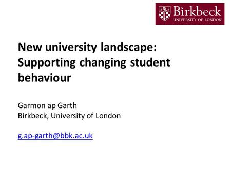 New university landscape: Supporting changing student behaviour Garmon ap Garth Birkbeck, University of London