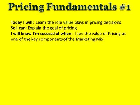Today I will: Learn the role value plays in pricing decisions So I can: Explain the goal of pricing I will know I’m successful when: I see the value of.
