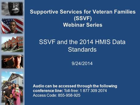 Supportive Services for Veteran Families (SSVF) Webinar Series SSVF and the 2014 HMIS Data Standards 9/24/2014 Audio can be accessed through the following.