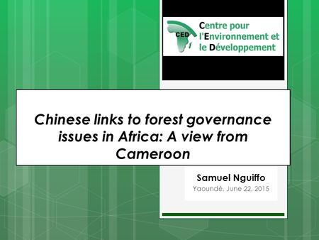Samuel Nguiffo Yaoundé, June 22, 2015 Chinese links to forest governance issues in Africa: A view from Cameroon.
