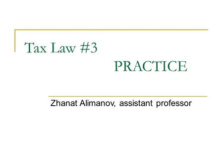 Tax Law #3 PRACTICE Zhanat Alimanov, assistant professor.