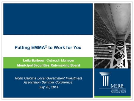 Putting EMMA ® to Work for You Leila Barbour, Outreach Manager Municipal Securities Rulemaking Board North Carolina Local Government Investment Association.