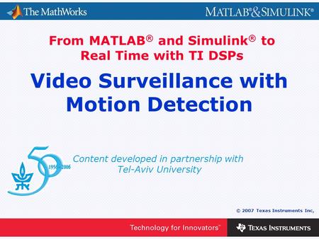 0 - 1 © 2007 Texas Instruments Inc, Content developed in partnership with Tel-Aviv University From MATLAB ® and Simulink ® to Real Time with TI DSPs Video.