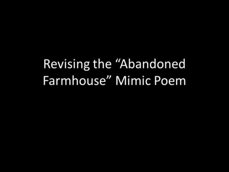 Revising the “Abandoned Farmhouse” Mimic Poem. Check the Syntax Highlight the assumption in yellow. Highlight say/says in blue. Highlight the subject.