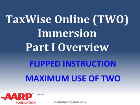 TAX-AIDE TaxWise Online (TWO) Immersion Part I Overview FLIPPED INSTRUCTION MAXIMUM USE OF TWO INSTRUCTOR WORKSHOP - TY14.