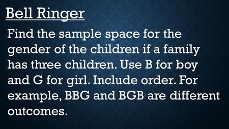 Bell Ringer Find the sample space for the gender of the children if a family has three children. Use B for boy and G for girl. Include order. For example,