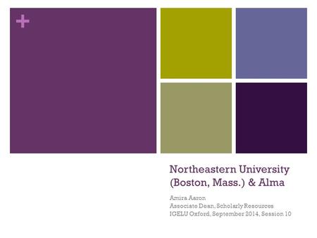+ Northeastern University (Boston, Mass.) & Alma Amira Aaron Associate Dean, Scholarly Resources IGELU Oxford, September 2014, Session 10.