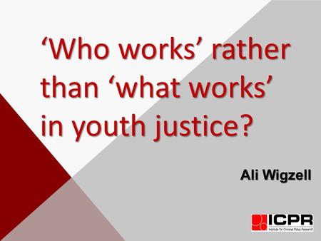 ‘Who works’ rather than ‘what works’ in youth justice? Ali Wigzell.
