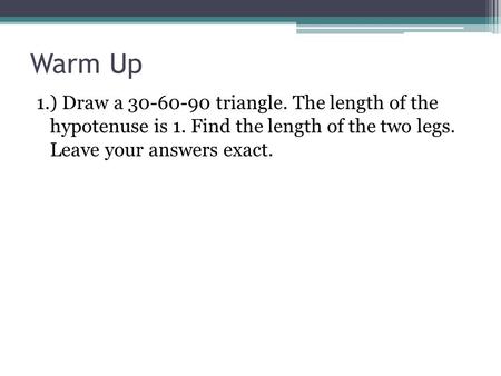 Warm Up 1.) Draw a 30-60-90 triangle. The length of the hypotenuse is 1. Find the length of the two legs. Leave your answers exact.