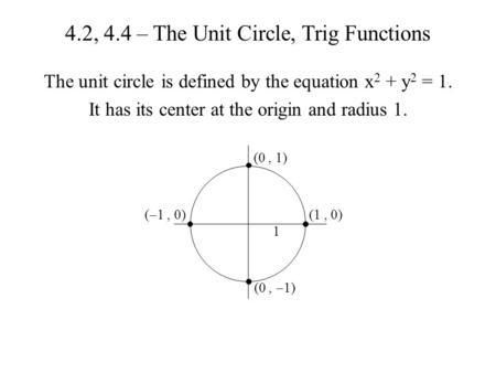 4.2, 4.4 – The Unit Circle, Trig Functions The unit circle is defined by the equation x 2 + y 2 = 1. It has its center at the origin and radius 1. (0,