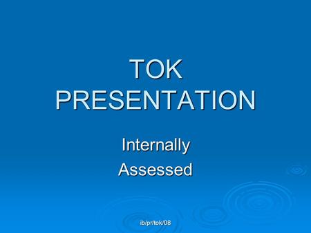 Ib/pr/tok/08 TOK PRESENTATION InternallyAssessed.