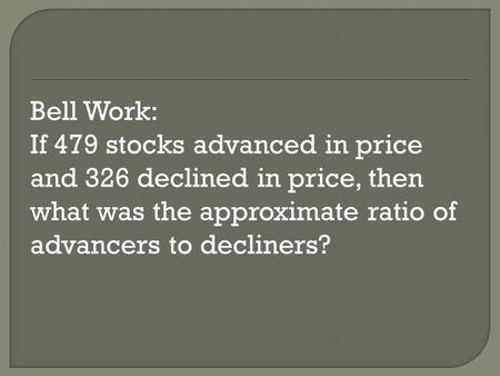 Bell Work: If 479 stocks advanced in price and 326 declined in price, then what was the approximate ratio of advancers to decliners?